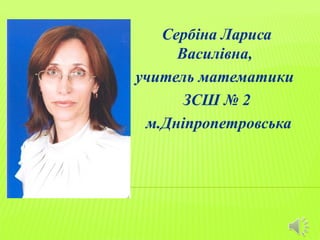Cербіна Лариса
     Василівна,
учитель математики
      ЗСШ № 2
 м.Дніпропетровська
 