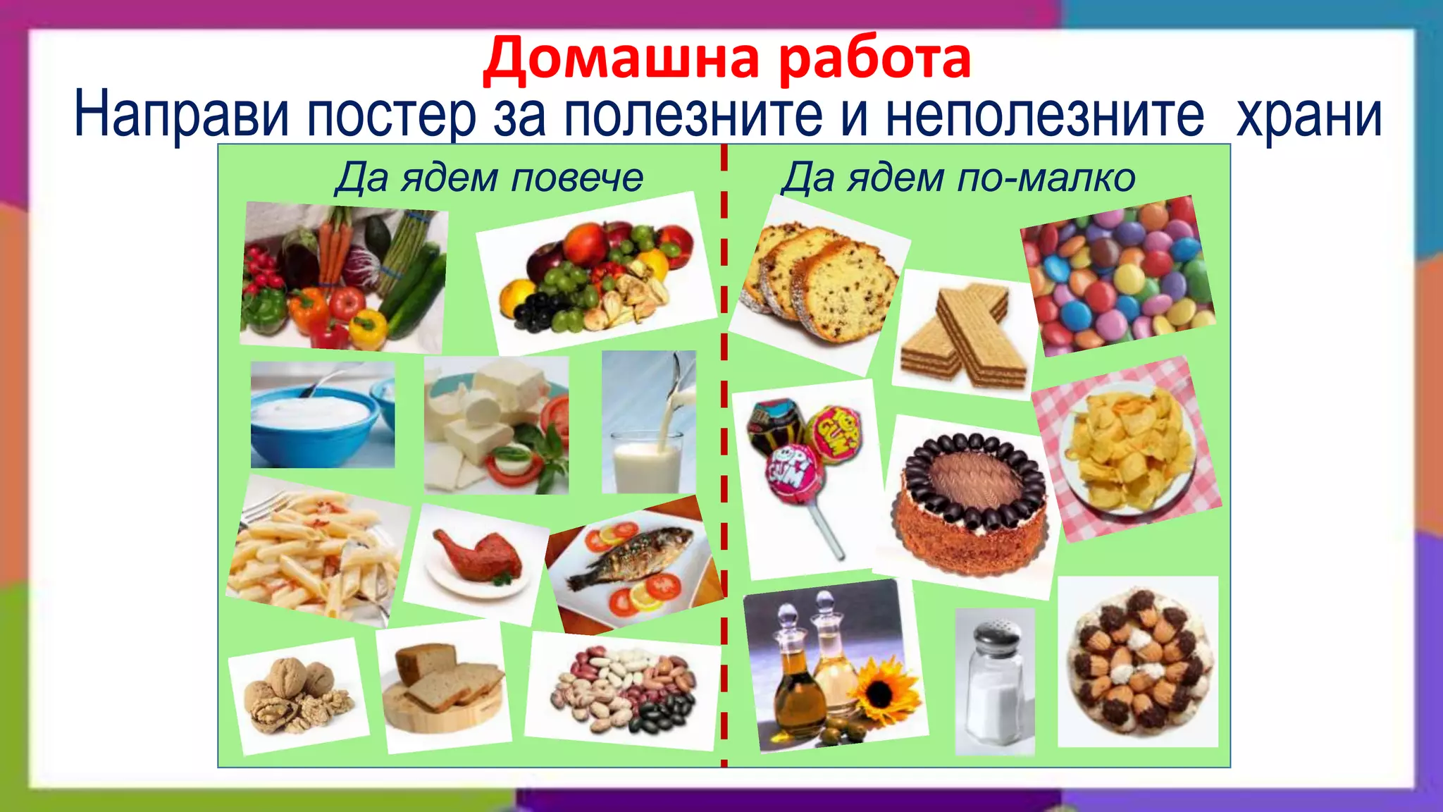 Домашна работа
Направи постер за полезните и неполезните храни
         Да ядем повече   Да ядем по-малко
 