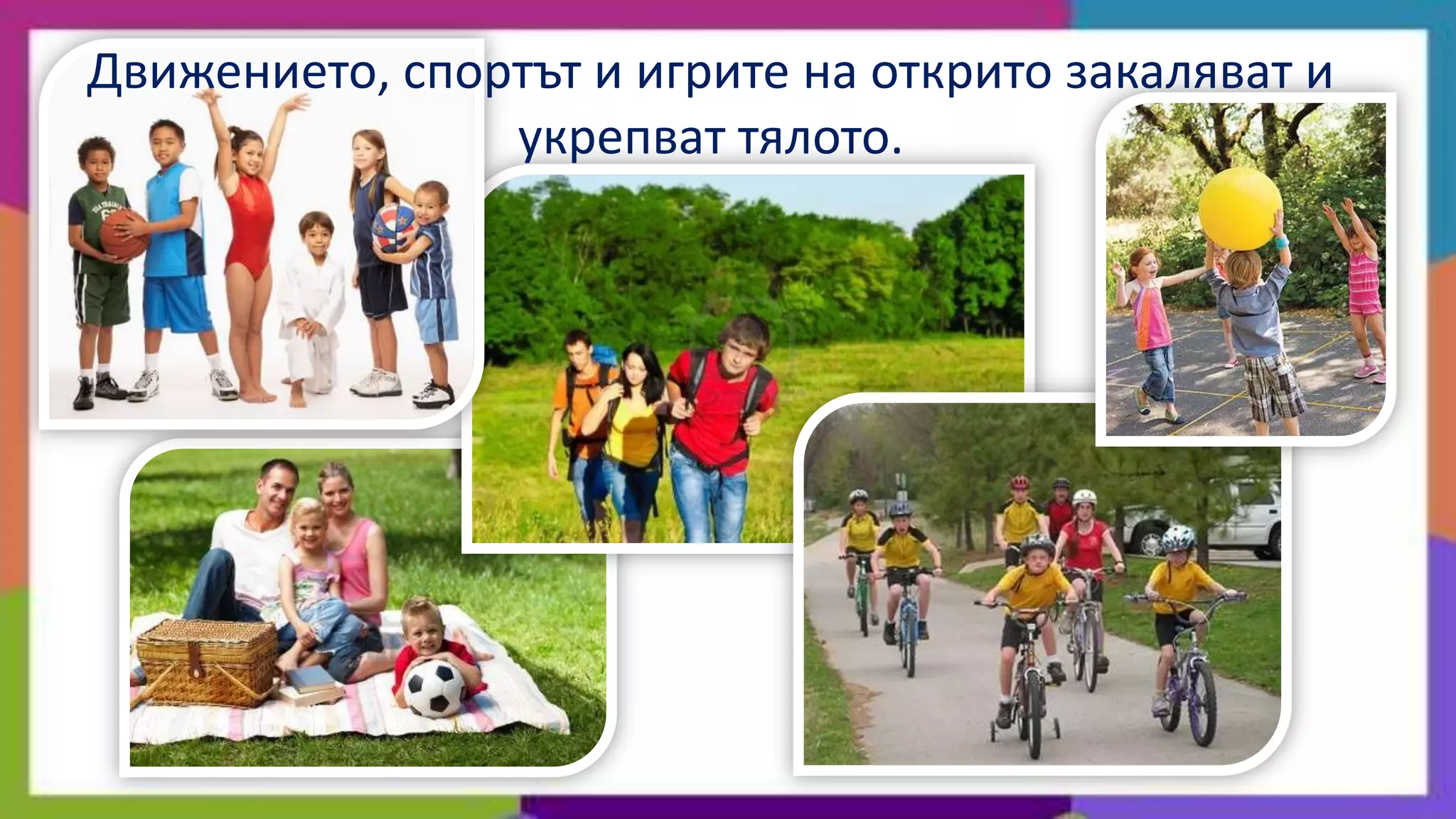 Движението, спортът и игрите на открито закаляват и
                укрепват тялото.
 