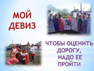 МОЙ
ДЕВИЗ
        ЧТОБЫ ОЦЕНИТЬ
           ДОРОГУ,
           НАДО ЕЕ
           ПРОЙТИ
 