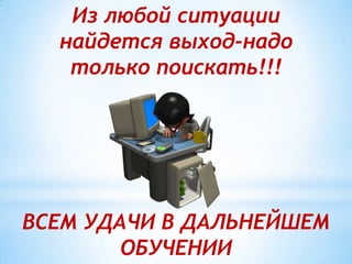 Из любой ситуации
  найдется выход-надо
   только поискать!!!




ВСЕМ УДАЧИ В ДАЛЬНЕЙШЕМ
        ОБУЧЕНИИ
 