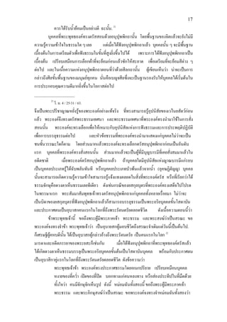 17
             ควรไดรับน้ํายอมเปนอยางดี ฉะนัน. 21
                                                ้
          บุคคลที่พระพุทธองคทรงตรัสสอนดวยอนุปุพพิกถานั้น โดยพื้นฐานของจิตแลวจะยังไมมี
ความรูความเขาใจในธรรมใด ๆ เลย
                                           แตเมื่อไดฟงอนุปุพพิกถาแลว บุคคลนั้น ๆ จะมีพนฐาน
                                                                                           ื้
เบื้องตนในการเตรียมตัวเพื่อฟงธรรมในขันที่สูงยิ่งขึ้นไปได เพราะการไดฟงอนุปุพพิกกถาเปน
                                          ้
เบื้องตน เปรียบเสมือนการเลือกผาที่จะยอมกอนแลวซักใหสะอาด เพื่อเตรียมที่จะยอมสีตาง ๆ
ตอไป และในเนือความแหงอนุปุพพิกถาตอนทีวาดวยสีลกถานั้น ผูเขียนเห็นวา นาจะเปนการ
                   ้                               ่
กลาวถึงศีลขั้นพื้นฐานของมนุษยทุกคน นั่นคือเบญจศีลซึงจะเปนฐานรองรับใหบุคคลไดเริ่มตนใน
                                                            ่
การประกอบคุณความดีมากยิ่งขึ้นในโอกาสตอไป
____________________
          21
               วิ. ม. 4 / 25-31 / 63.
จึงเปนพระปรีชาญาณหยั่งรูของพระองคอยางแทจริง ทีทรงสามารถรูอุปนิสัยของเวไนยสัตวกอน
                                                          ่
แลว พระองคจึงทรงตรัสพระธรรมเทศนา และพระธรรมเทศนาที่พระองคทรงนํามาใชในการสั่ง
สอนนั้น พระองคจะทรงเลือกเพื่อใหเหมาะกับอุปนิสัยแหงการฟงธรรมและการประพฤติปฏิบัติ
เพื่อการบรรลุธรรมตอไป               และหัวขอธรรมที่พระองคทรงนํามาแสดงแกบุคคลไมวาจะเปน
ชนชั้นวรรณะใดก็ตาม โดยสวนมากแลวพระองคจะทรงเลือกตรัสอนุปุพพิกถากอนเปนอันดับ
แรก บุคคลที่พระองคทรงสั่งสอนนั้น สวนมากแลวจะเปนผูที่มีบุญบารมีที่เคยสั่งสมมาแลวใน
อดีตชาติ          เมื่อพระองคตรัสอนุปุพพิกถาแลว ถาบุคคลใดมีอุปนิสยแหงญาณบารมีแกรอบ
                                                                          ั
เปนบุคคลประเภทรูไดฉับพลันทันที หรือบุคคลประเภทบัวพนแลวจากน้ํา (อุคฆฏิตัญู) บุคคล
นั้นจะสามารถเกิดความรูความเขาใจสามารถรูแจงแทงตลอดในสิ่งที่พระองคตรัส หรือที่เรียกวาได
ธรรมจักษุคือดวงตาเห็นธรรมเลยทีเดียว ดังเชนกรณีของยสกุลบุตรที่พระองคทรงเสด็จไปโปรด
ในพรรษาแรก พระสัมมาสัมพุทธเจาทรงตรัสอนุปุพพิกถาแกบคคลทั้งหลายเรื่อยมา ไมวาจะ
                                                                 ุ
เปนบิดาของยสกุลบุตรที่ฟงอนุปพพิกถาแลวก็สามารถบรรลุธรรมเปนพระอริยบุคคลขั้นโสดาบัน
                                   ุ
และประกาศตนเปนอุบาสกคนแรกในโลกที่ถึงพระรัตนตรัยตลอดชีวิต                    ดังเนื้อความตอนนี้วา
        ขาพระพุทธเจานี้ ขอถึงพระผูมีพระภาคเจา พระธรรม และพระสงฆวาเปนสรณะ ขอ
พระองคจงทรงจําขา พระพุทธเจาวา เปนอุบายสกผูมอบชีวิตถึงสรณะจําเดิมแตวันนี้เปนตนไป.
ก็เศรษฐีผูคหบดีนั้น ไดเปนอุบาสกผูกลาวอางถึงพระรัตนตรัย เปนคนแรกในโลก 22
มารดาและอดีตภรรยาของพระยสะก็เชนกัน                เมื่อไดฟงอนุปุพพิกถาที่พระพุทธองคตรัสแลว
ไดเกิดดวงตาเห็นธรรมบรรลุเปนพระอริยบุคคลขั้นตนเปนโสดาบันบุคคล พรอมกับประกาศตน
เปนอุบาสิกาคูแรกในโลกที่ถึงพระรัตนตรัยตลอดชีวิต ดังขอความวา
             พระพุทธเจาขา พระองคทรงประกาศธรรมโดยอเนกปริยาย เปรียบเหมือนบุคคล
             หงายของที่คว่ํา เปดของที่ปด บอกทางแกคนหลงทาง หรือสองประทีปในที่มืดดวย
             ทั้งใจวา คนมีจักษุจกเห็นรูป ดังนี้ หมอมฉันทั้งสองนี้ ขอถึงพระผูมีพระภาคเจา
                                 ั
             พระธรรม และพระภิกษุสงฆวาเปนสรณะ ขอพระองคจงทรงจําหมอมฉันทั้งสองวา
 