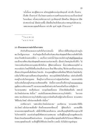 19
              “ครั้งนันแล พระผูมีพระภาค ตรัสอนุปุพพิกถาแกอุบาลีคฤหบดี กลาวคือ เรื่องทาน
                       ้
              เรื่องศีล เรื่องสวรรค เรื่องโทษความพรอง ความเศราหมองแหงกาม และเรื่องอานิสงส
              ในเนกขัมมะ ครั้นพระองคทรงทราบวา อุบาลีคฤหบดี มีจิตพรอม มีจตนุมนวล มีจิต
                                                                               ิ
              ปราศจากนิวรณ มีจิตปลาบปลื้ม มีจิตเลื่อมใสแลวจึงทรงประกาศสามุกกังสิกาธรรม
               เทศนาของพระพุทธเจาทั้งหลาย กลาวคือ ทุกข สมุทย นิโรธ มรรค” 25
                                                                  ั

____________________
         24
              วิ. ม. 4 / 58 / 112.
         25
              ม. ม. 13 / 74 / 67.


3.3 เปาหมายและความสําเร็จในการสอน
        สําหรับเปาหมายและความสําเร็จในการสอนนั้น          มีเรื่องราวที่เปนหลักฐานปรากฎใน
พระไตรปฎกมากมาย สวนใหญจะเปนเรื่องเกียวกับพระสัมมาสัมพุทธเจาที่พระองคเสด็จไปสั่ง
                                               ่
สอนเวไนยสัตวตามสถานที่ตาง ๆ และเรื่องราวเหลานั้นโดยมากจะมีปรากฏในคัมภีรขุททกนิกาย
                                                                                   
และเปาหมายที่พระสัมมาสัมพุทธเจาแสดงธรรมแกมหาชนนั้น เมื่อกลาวโดยสรุปจะเห็นไดวา ไม
วาพระองคจะตรัสพระธรรมเทศนาขอใดก็ตาม ผูฟงธรรมทังหลาย ทั้งบรรพชิตและคฤหัสถ จะ
                                                        ้
สามารถยังประโยชนใหเกิดขึนแกตนเปนสวนมาก คือจะไดธรรมจักษุ ไดแกดวงตาเห็นธรรมบรรลุ
                          ้
เปนพระอริยบุคคลขั้นตนคือพระโสดาบัน สวนบุคคลผูฟงธรรมที่เหลือจะไดรับประโยชนเชนกัน
(แมจะไมไดบรรลุธรรมเปนพระอริยบุคคลก็ตาม เพราะอุปนิสัยยังไมถึงพรอม) แตอยางนอยก็ตั้ง
ตนอยูในระดับโคตรภูบุคคล ซึ่งอยูในภาวะกึ่งกลางระหวางปุถุชนกับอริยชน ลงมาตามลําดับ
จนถึงระดับตั้งตนอยูในสรณะและศีลตลอดชีวิต ดังเนื้อความของเรื่องที่ปรากฏในอรรถกถาธรรม
บทที่พระองคทรงแสดงไว และจะยกมาพอเปนตัวอยาง เชนในตอนทายเรื่องนางปติปูชกาวา     ิ
ในเวลาจบเทศนา ชนเปนอันมาก บรรลุอริยผลทั้งหลาย มีโสดาปตติผลเปนตน เทศนามี
ประโยชนแกมหาชน ดังนี้แล.26 และดังเรื่องของพระติสสเถระชาวกรุงโกสัมพีวา               ในการจบ
เทศนา พระติสสเถระชาวกรุงโกสัมพีบรรลุพระอรหัตพรอมดวยปฏิสามภิทาทั้งหลาย ธรรมเทศนา
ไดเปนประโยชน แมแกมหาชนที่เหลือ ดังนี้แล 27
        จากขอความวา “เทศนามีประโยชนแกมหาชน” และขอความ “ธรรมเทศนาไดเปน
ประโยชน แมแกมหาชนที่เหลือ” ทายเรื่องของชาดกที่ยกมานี้         ผูเขียนเห็นวา มหาชนที่ฟง
ธรรมจากพระพุทธเจาจบแลว แมเมื่อไมไดดวงตาเห็นธรรม แตจะเปนเหตุปจจัยใหบรรลุธรรมได
ในโอกาสตอไป และอยางต่ําสุดเมื่อฟงพระธรรมเทศนาจบ จะเปนผูตั้งตนอยูในเบญจศีลและนับ
                                                                              
ถือพระรัตนตรัยตลอดชีวิตอยางแนนอน สวนบุคคลที่พระพุทธเจาเสด็จไปโปรดและไดฟงธรรม
จากพระพุทธเจาจบแลว จะเปนผูที่ไมไดรับประโยชนใด ๆ เลยนั้น ยังไมมีปรากฏหลักฐาน
 