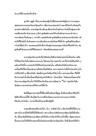 ทํางานได้ ดี และต่อเนืองด้ วย

               ชุนเรียว ซูซูกิ เป็ นอาจารย์ เซนผู้หนึงทีมีบทบาทสํ าคัญในการวางรากฐาน
พุทธศาสนาแบบเซนในสหรัฐอเมริกา เพือนของอาตมาเล่ าว่า ตอนทีเริมสร้ างวัดเซนใน
ซานฟรานซิสโกนัน อาจารย์ ซุนเรียวต้องลงมือขนหินด้ วยตัวเอง หินทังใหญ่ และหนัก
แถมต้องขนหินวันละหลาย ๆ ก้ อน ลูกศิษย์ ชาวอเมริกันเห็นก็สงสารอาจารย์ เพราะ
อาจารย์ ตอนนันก็อายุ ๖๐ กว่าแล้ ว แถมยังตัวเล็ก ลูกศิษย์ จงอาสาช่ วยอาจารย์ ขนหิน แต่
                                                             ึ
ขนไปได้ แค่ครึงวันก็หมดแรง ตรงข้ ามกับอาจารย์ กลับขนได้ ทังวัน ลูกศิษย์ จงสงสั ยมา
                                                                             ึ
กว่าทําได้ อย่ างไร ขนาดคนอเมริกันซึงร่ างใหญ่ กว่าแถมหนุ่มกว่ายังทําได้ แค่ครึงวัน พอ
ลูกศิษย์ ไปถามอาจารย์ ก็ได้ คาตอบว่า "ก็ผมพักผ่อนตลอดเวลานี"
                                ํ

               อาจารย์ ชุนเรียวขนหินไป ก็พกผ่อนไปด้ วย มีแต่กายเท่ านันทีขนหิน แต่ใจ
                                              ั
ไม่ ได้ ขนด้ วย ใจนันปล่ อยวางจากงาน ไม่ คาดหวังความสํ าเร็จ และไม่ เร่ งรัดให้ เสร็จไว ๆ
แต่คนทัวไปนัน เวลาขนหินไม่ ได้ ขนด้ วยกายเท่ านัน แต่ใจก็ขนไปกับเขาด้ วย เวลา
เหนือยก็ไม่ ได้ เหนือยแค่กาย แต่ใจก็เหนือยไปด้ วย เพราะคอยเร่ งว่าเมือไหร่ จะเสร็จ ๆ ยิง
เร่ งให้ เสร็จไว ๆ ก็ยิงเสร็จช้ า ก็เลยยิงหงุดหงิดลึกลงไปกว่านัน เวลากายเหนือย ก็ไม่ ได้
คิดว่ากายเท่ านันทีเหนือยแต่ใจยังปรุงแต่งไปอีกว่า "ฉันเหนือย" ใจก็เลยเหนือยตามไป
ด้ วย อาจารย์ ซุนเรียวนัน ใจไม่ ได้ ขนหินด้ วย เพราะปล่อยวาง "หิน" ทุกชนิด ใจจึง
พักผ่อน สามารถช่ วยกายให้ ทํางานได้ ทังวัน

            จิตทีมีคุณภาพระดับนีได้ ต้องมีทังสติและปัญญา ซึงต้องอาศัยการฝึ กปรือ
จิตฝึ กปรือแบบนีได้ ต้องรู้จกเว้นวรรคชีวตปล่ อยวางจากกงานการและภารกิจใน
                            ั           ิ
ชีวตประจําวันบ้ าง หาเวลาให้ แก่ ตวเองมาฝึ กปฏิบัติ
   ิ                              ั

            อาจจะต้องยอมเสี ยเวลาไป ๑ วัน ๑ อาทิตย์ หรือ ๑ เดือนโดยทีไม่ได้ ทํางาน
เลย แต่ว่าเวลาทีเสี ยไปก็ไม่ ได้ เสียเหล่ า เพราะเป็ นการพักผ่อนและพัฒนาจิตไปด้ วยใน
ตัว เมือเอาจิตทีพักผ่อนและพัฒนาแล้ วไปทํางานก็จะทําให้ งานนันดีขึน มีคุณภาพมาก
ขึนและบางครังก็มีปริมาณมากขึนด้ วยอย่ างกรณีอาจารย์ ซุนเรียว อีกทังยังเสร็จได้ เร็ว
 