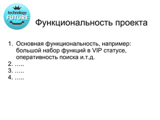 Функциональность проекта

1. Основная функциональность, например:
   большой набор функций в VIP статусе,
   оперативность поиска и.т.д.
2. …..
3. …..
4. …..
 