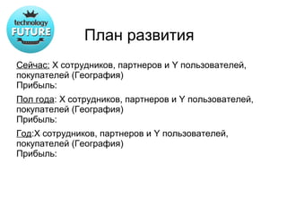 План развития
Сейчас: Х сотрудников, партнеров и Y пользователей,
покупателей (География)
Прибыль:
Пол года: Х сотрудников, партнеров и Y пользователей,
покупателей (География)
Прибыль:
Год:Х сотрудников, партнеров и Y пользователей,
покупателей (География)
Прибыль:
 