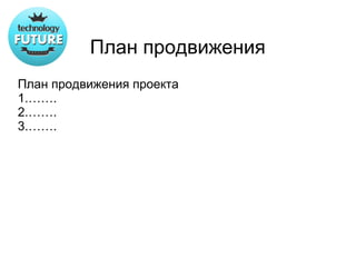 План продвижения
План продвижения проекта
1.…….
2.…….
3.…….
 