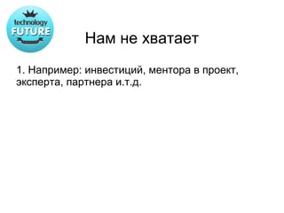 Нам не хватает
1. Например: инвестиций, ментора в проект,
эксперта, партнера и.т.д.
 