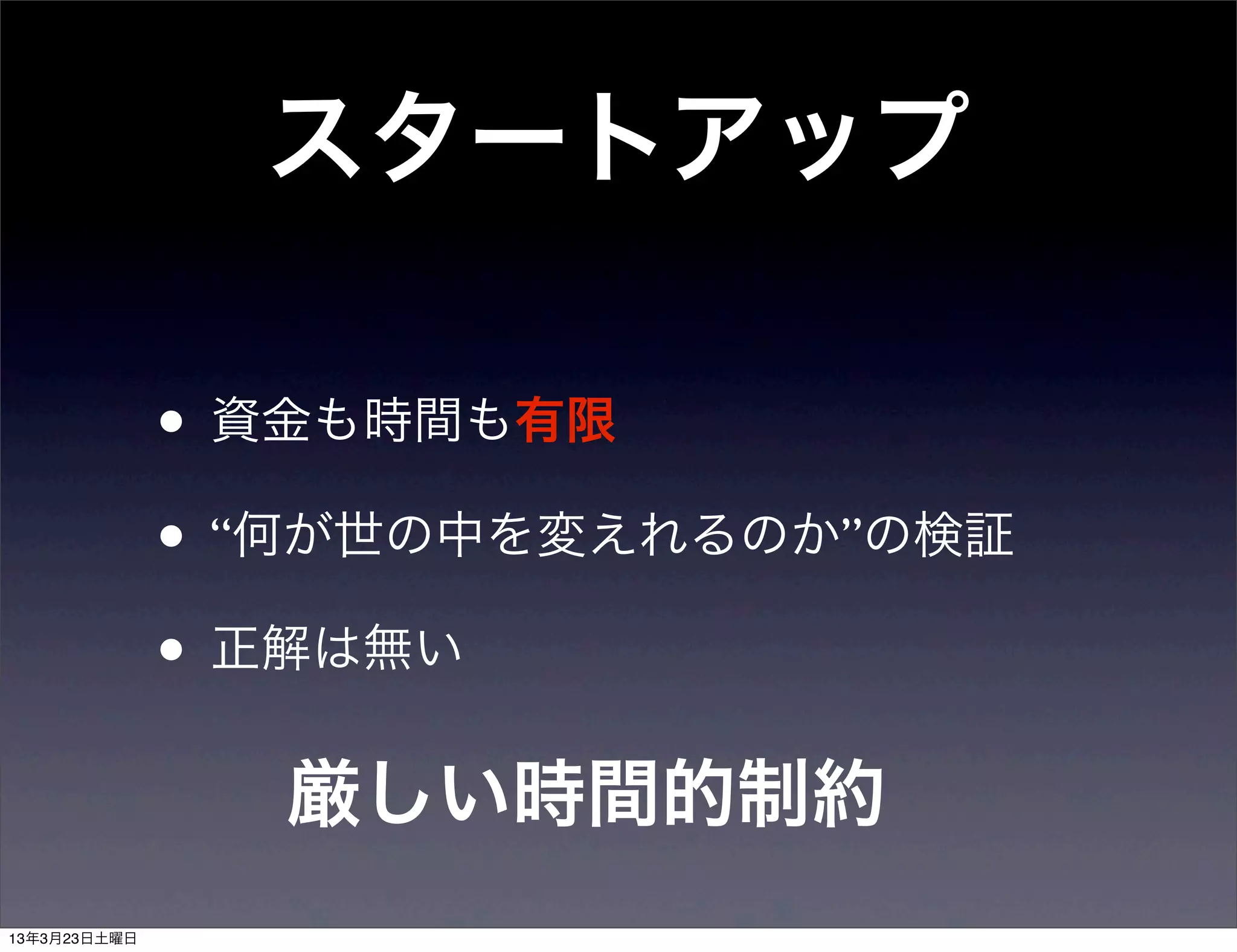 スタートアップ

• 資金も時間も有限
• “何が世の中を変えれるのか”の検証
• 正解は無い
  厳しい時間的制約
 