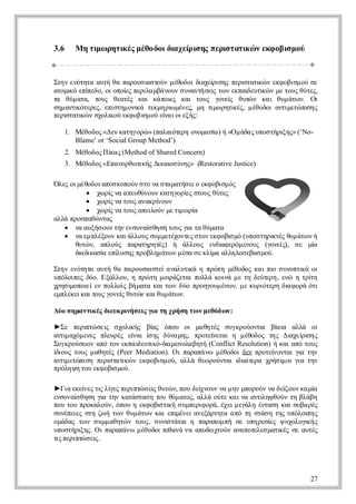 3.6     Μη ιω η ιέ μθ δι ιχίιη πρ ττ ώ εφ βσ ο
          τ ρ τ ς έο ο δ ε σ ς ει αι ν κ ο ιμ ύ
           μ    κ        α ρ     σ κ


Ση εόηαατ θ πρυ ι τύ μθδι ιχί σςπρ ττ ώ εφ βσ ο σ
 τν νττ υή α αοσα ον έοο δ ε ιη ει αι ν κ οιμ ύ ε
                    σ          α ρ    σ κ
αοι εί δ, ο οο ς ει μάον υατσιτ ν κα ετ ώ μ τυ θτς
 τμ ό π εο ι πί πρλ β νυ σ ννή ε ω επι υι ν ε ος ύε,
    κ   π     ε    α             ς     δ κ
τ θμ τ, τυ θαέ κι κ πι κι τυ γνί θτν κ ιθμ τ ν Ο
α ύ αα ος ετς α ά ο ς α ος οε υώ α υ άω .
                        ε          ς                ι
σμ νι τρς ειτμ ν ά τκη ιμνς μ τ ω ηι ς μθδιατ εώ ι ς
 η ατ όεε, πση οι εμ ρ έε η ι ρτ έ, έοο νι τ π η
      κ          κ      ω   ,    μ  κ         μ   σ
πρ ττ ώ σοι ύ κ ο ι ο ε α οεή:
 ει αι ν χλ ο εφ βσ ύ ί ιιξς
   σ κ     κ       μ   ν

      1. Μέοο «Δ ν αηοώ (πλιτ ηοοα ί) ή μ δς πσήι ς (‘No-
            θδς ε κτγρ » ααόε νμ σ        ρ α «Ο άα υο τρ η»
                                                         ξ
         Blame’ or ‘Social Group Method’)
      2. Μέοο Πκ ς
          θδς ί (Method of Shared Concern)
                α
      3. Μέοο «Ε αοθ τ ή Δκι ύη» (Restorative Justice)
          θδς π νρωι ς ια σ νς
                      κ    ο

Ό ε ομθδιπσ οον τ ν σα αή εο κ οιμ ς
 λς ιέοοαο κπύ σο α τμτσι εφ βσ ό
        ω ίν α εθνυ κτγρ ς τυ θτς
        χ ρ α πυύον αηοί σος ύε
            ς              ε
        ω ίν τυ ααρ ον
        χ ρ α ος νκί υ
            ς         ν
        ω ίν τυ αε ον ε ιω ί
        χ ρ α ος πι ύ μ τ ρ
            ς       λ     μ α
αλ ποπθ να
 λά ρσαώ τς
   α υή ον η εσνίθσ τυ γ τ θμτ
   ν αξσ υ τν νυα η ή ος ι α ύαα
                   σ       α
   α μ λξυ κιλος υ μτχνε σο εφ β μ (υο τρ τς υ άω ή
   ν επέον αάλυ σμ εέοτς τν κ οι ό πσηι έ θμ τ ν
                                   σ       κ
     θτ ν αλύ πρτρ τ ) ή άλυ εδ φρμνυ (γνί σ μ
     υώ , πος ααηηέ    ς   λος νι εό εος οε ), ε ί
                                 α           ς     α
     δ δ αί εί σς ρβη άω μσ σ κί αλλσβσ ο.
     ι ι σ π υη πολμ τ ν έα ε λ α ληο εα μύ
      ακ α λ                   μ

Ση εόηαατ θ π ρυισε ααυι ηπώημθδςκ ι ι σ νπι ο
 τν νττ υή α α οσ τί νλτ ά ρ τ έοο α π υοτ ά ι
                  α       κ              ο     κ
υόοπςδο Ε άλυ ηπώ ημ ι ζτι ολ κι μ τ δύεη εώ ητί
 πλιε ύ. ξλο,    ρ τ ο άεα πλά ον ε η ετ , ν
                      ρ         ά        ρ      ρη
                                                 τ
χη ι πι ε πλος ή αακι ω δοπογυ έω , μ κρόεηδ φ ρ όι
ρσμ ο ί ν ολί β μτ α τ ν ύ ρηομν ν ε υιτρ ι οά τ
    ο ε                                     α
επέεκιος οε θτν αθμ τ ν
μλκια τυ γνί υώ κιυ άω .
             ς

Δ ο η α τ έ δεκ ι σιγ τ χή ητ ν εό ω :
 ύ σ μ νι ς ι ρν ε ι η ρ σ ω μθδ ν
         κ   υ ή ς α

►Σ πρ τ σι σοι ς β ς όο ο μ θτς σγρύνα β ι αλ ο
  ε ει ώ ε
      π   ς χλ ή ί
                κ    α πυ ι αηέ υκοοτι ί α λά ι   α
ατ αό εε περς ε α ίη δνμς ποε εα η μθδς τςΔαε ι ς
 νι χμνς λυέ ί ι σ ς ύα η, ρτί τι
  μ             ν                   ν     έοο η ι ίσ χρ η
Σγρύε ναότν καδυιό ιμσ λβτ (Conflict Resolution) ήκι π τυ
 υκοσω π ο επ ι τ -δ εοα ηή
                  ε κ α                            α αό ος
ίοςτυ μ θτς(Peer Mediation). Ο πρπ ν μθδι ε ποε οτι ι τν
δ υ ος αηέ
 ι                            ι ααάω έοο δν ρτί να γ η
                                                 ν    α
ατ εώ ιη πρ ττ ώ εφ βσ ο, αλ θω ονα ιατ α χή ιο γ τν
 νι τπσ ει αι ν κ οιμ ύ λά ε ρύτι δ ί ρ ρσμ ι ι η
  μ        σ κ                           ι ε          α
πόη η ο εφ β μύ
 ρλψ τυ κ οι ο.
            σ

►Γα κί ς ιλ ε πρπώ ε θτ νπυ ε νυ ν μ ν πρύ ν δί υ κ μ
  ι εε ε τ ί ς ειτσι υώ , ο δί ον α η μοον α ε ον α ί
       ν ς γ        ς        χ                 ξ     α
εσνίθσ γ τνκτσα ητυθμ τςαλ οτ κ ιαατ η θύ τ βάη
 νυα ηη ι η αάτσ ο ύ αο, λά ύε α ν νι φ ον η λβ
     σ     α                              λ
πυτυποαον όο ηεφ β τ ήσ μειοά έεμγλ έτσ κι οα έ
 ο ο ρκλύ, πυ κ οι ι υπρφ ρ, χι εάη ναη α σβ ρς
                     σκ
σνπι σηζ ήτ νθμ τ νκι π έε αεάττ α ότ σά ητς πλι ς
 υέε ς τ ω ω υ άω α ει νι νξρηα π η τσ η υόο η
     ε                  μ                          π
οάα τ νσ μ αηώ τυ, σ ν ττιη πρπμ ή σ υη εί ψ χλγ ή
 μδς ω υμ θτ ν ος υι άα
                      σ       ααο π ε π ρσ ς υοοι ς
                                            ε      κ
υοτρ η. Ο πρπν έοο π αάν αοε τύ αα οεεμτ έ σ ατς
 πσήι ς ι ααάωμθδι ι ν α πδι ον νπτ σ αι ς ε υέ
      ξ               θ         χ        λ    κ
τ πρπώ ε .
ι ειτσι
 ς       ς




                                                           27
 