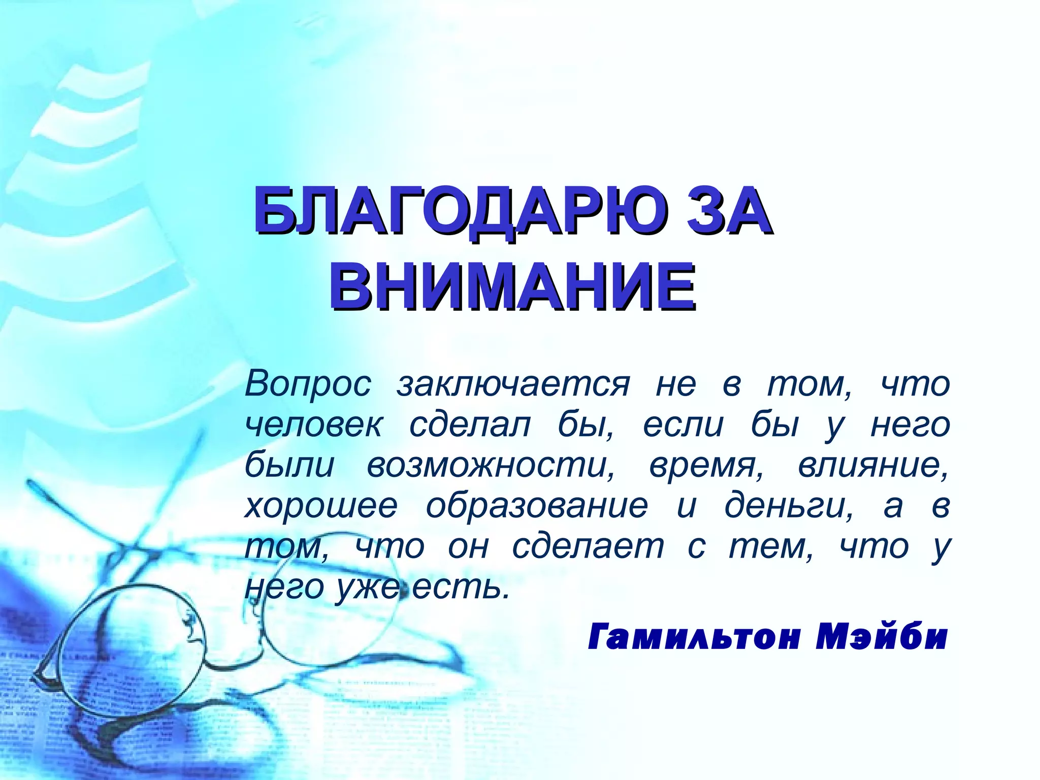 БЛАГОДАРЮ ЗА
  ВНИМАНИЕ
Вопрос заключается не в том, что
человек сделал бы, если бы у него
были возможности, время, влияние,
хорошее образование и деньги, а в
том, что он сделает с тем, что у
него уже есть.
                Гамильтон Мэйби
 