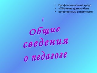 •   Профессиональное кредо
     •   «Обучение должно быть
     •   естественным и приятным»


I.
 