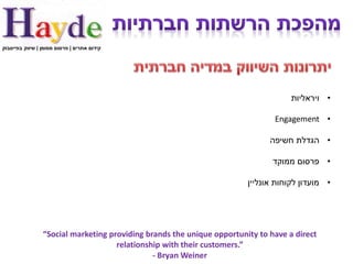 ‫קידום אתרים | פרסום ממומן | שיווק בפייסבוק‬




                                                                                    ‫• ויראליות‬

                                                                               Engagement •

                                                                              ‫• הגדלת חשיפה‬

                                                                               ‫• פרסום ממוקד‬

                                                                        ‫• מועדון לקוחות אונליין‬




                 “Social marketing providing brands the unique opportunity to have a direct
                                     relationship with their customers.”
                                               - Bryan Weiner
 