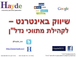 ‫פרסום ממומן | כתיבת תוכן | קידום אתרים‬




                     ‫‪@hayde_seo‬‬


        ‫‪Http://www.hayde.co.il‬‬

                                                                       ‫כל הזכויות שמורות "היידה "‬
                                         ‫אין להעתיק או לעשות כל שימוש בתוכן זה ללא אישור "היידה"‬
 