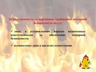 Ответственность за нарушение требований пожарной
               безопасности несут:

  лица,   в установленном порядке назначенные
 ответственными     за    обеспечение пожарной
 безопасности;

  должностные лица в пределах компетенции
 