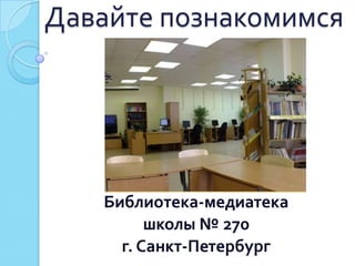 Давайте познакомимся




   Библиотека-медиатека
         школы № 270
     г. Санкт-Петербург
 