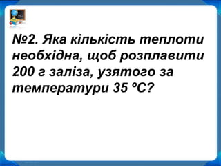 №2. Яка кількість теплоти
необхідна, щоб розплавити
200 г заліза, узятого за
температури 35 ºС?
 