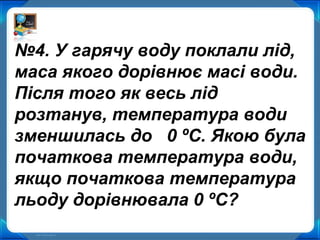 №4. У гарячу воду поклали лід,
маса якого дорівнює масі води.
Після того як весь лід
розтанув, температура води
зменшилась до 0 ºС. Якою була
початкова температура води,
якщо початкова температура
льоду дорівнювала 0 ºС?
 
