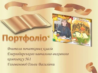 Вчителя початкових класів
Енергодарського навчально-виховного
комплексу №1
Голованової Ольги Василівни
 