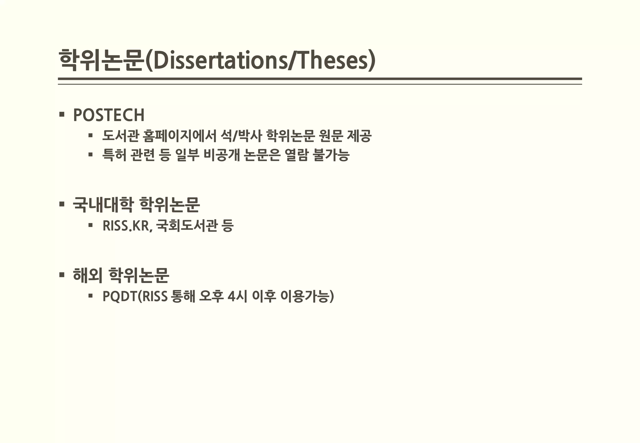 학위논문(Dissertations/Theses)

 POSTECH
    도서관 홈페이지에서 석/박사 학위논문 원문 제공
    특허 관련 등 일부 비공개 논문은 열람 불가능


 국내대학 학위논문
    RISS.KR, 국회도서관 등


 해외 학위논문
    PQDT(RISS 통해 오후 4시 이후 이용가능)
 