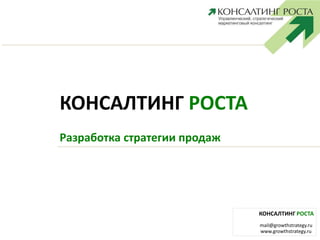 КОНСАЛТИНГ РОСТА
mail@growthstrategy.ru
www.growthstrategy.ru
КОНСАЛТИНГ РОСТА
Разработка стратегии продаж
 