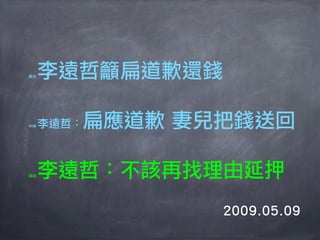 聯合   李遠哲籲扁道歉還錢

中時      扁應道歉 妻兒把錢送回
     李遠哲：



自由   李遠哲：不該再找理由延押
               2009.05.09
 