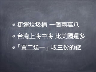 捷運垃圾桶 一個兩萬八
台灣上將中將 比美國還多
「買二送一」收三份的錢
 