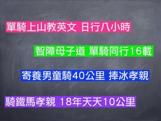 單騎上山教英文 日行八小時

   智障母子道 單騎同行16載

 寄養男童騎40公里 捧冰孝親

騎鐵馬孝親 18年天天10公里
 