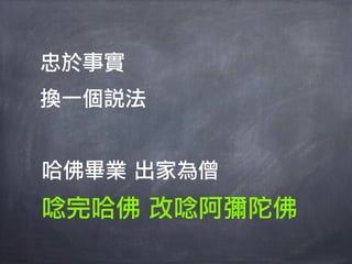 忠於事實
換一個說法


哈佛畢業 出家為僧
唸完哈佛 改唸阿彌陀佛
 