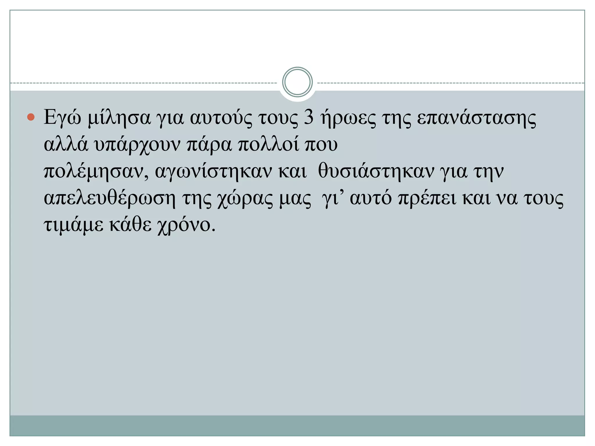  Δγώ κίιεζα γηα απηνύο ηνπο 3 ήξσεο ηεο επαλάζηαζεο
 αιιά ππάξρνπλ πάξα πνιινί πνπ
 πνιέκεζαλ, αγσλίζηεθαλ θαη ζπζηάζηεθαλ γηα ηελ
 απειεπζέξσζε ηεο ρώξαο καο γη’ απηό πξέπεη θαη λα ηνπο
 ηηκάκε θάζε ρξόλν.
 