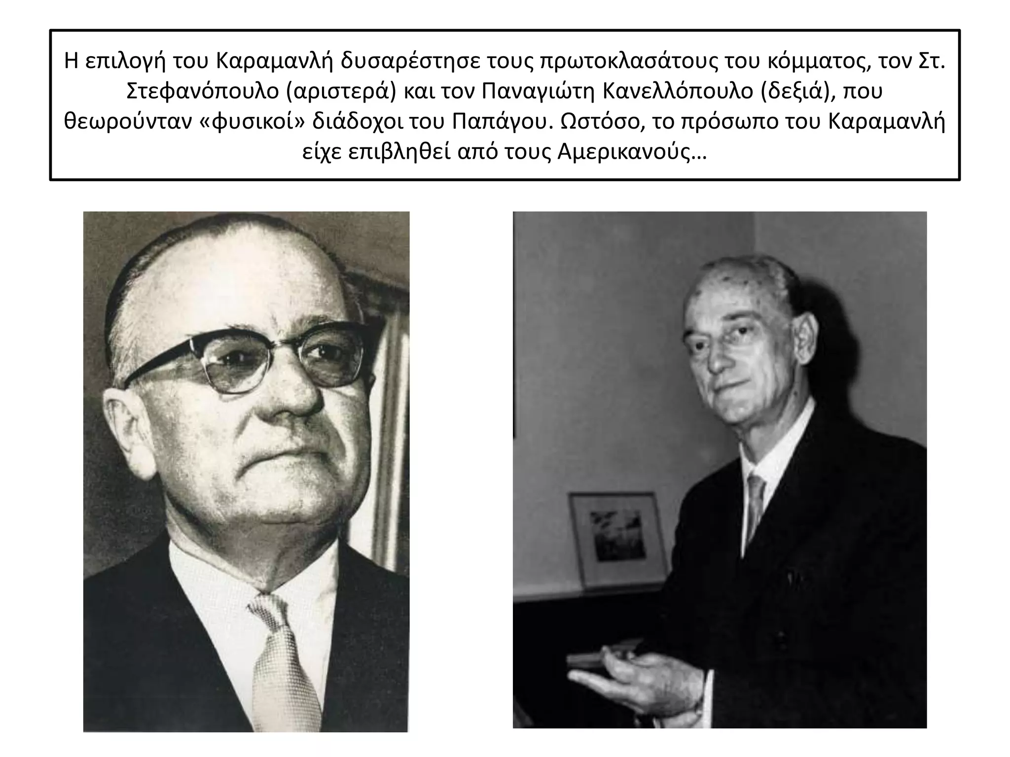 Η επιλογι του Καραμανλι δυςαρζςτθςε τουσ πρωτοκλαςάτουσ του κόμματοσ, τον Στ.
      Στεφανόπουλο (αριςτερά) και τον Ραναγιϊτθ Κανελλόπουλο (δεξιά), που
κεωροφνταν «φυςικοί» διάδοχοι του Ραπάγου. Ωςτόςο, το πρόςωπο του Καραμανλι
                     είχε επιβλθκεί από τουσ Αμερικανοφσ…
 