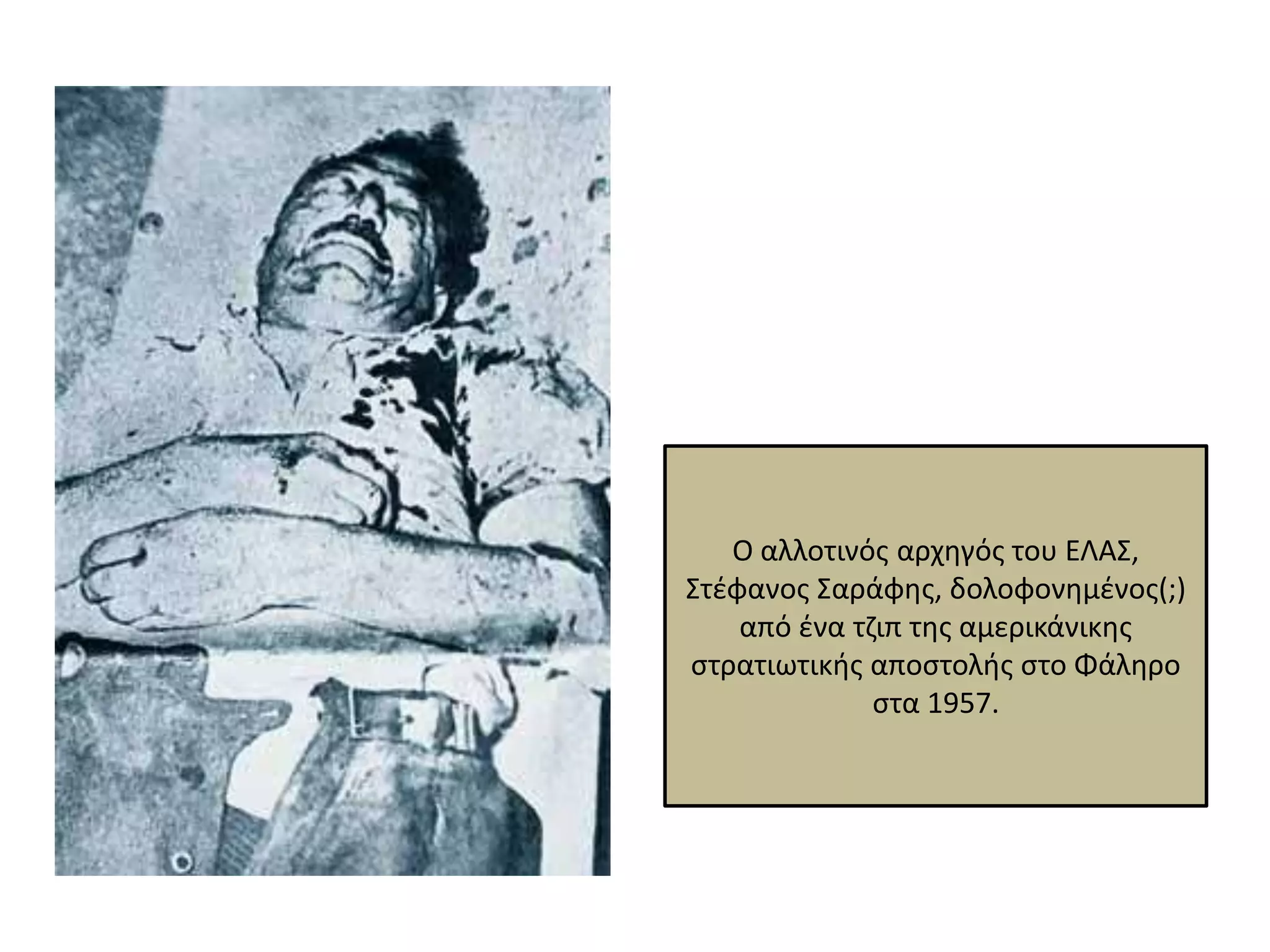 Ο αλλοτινόσ αρχθγόσ του ΕΛΑΣ,
Στζφανοσ Σαράφθσ, δολοφονθμζνοσ(;)
    από ζνα τηιπ τθσ αμερικάνικθσ
ςτρατιωτικισ αποςτολισ ςτο Φάλθρο
              ςτα 1957.
 