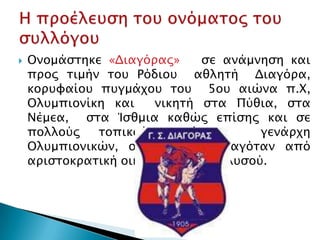    Ονομάςσηκε «Διαγόπαρ»      ςε ανάμνηςη και
    ππορ σιμήν σοτ Ρόδιοτ αθλησή Διαγόπα,
    κοπτυαίοτ πτγμάφοτ σοτ 5οτ αιώνα π.Χ,
    Ολτμπιονίκη και    νικησή ςσα Πύθια, ςσα
    Νέμεα, ςσα Ίςθμια καθώρ επίςηρ και ςε
    πολλούρ   σοπικούρ    αγώνερ,       γενάπφη
    Ολτμπιονικών, ο οποίορ      κασαγόσαν από
    απιςσοκπασική οικογένεια σηρ Ιαλτςού.
 