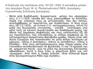    Μεσά από διαδήλψςη- διαμαπστπία μελών σοτ «Διαγόπα»
    ςσιρ 3/11/1929, επειδή δεν σοτρ απονεμήθηκε σο Κύπελλο,
    παπά σην τπεποφή σοτρ με αισιολόγηςη, ποτ δεν έςσεκε,
    ςτνελήυθηςαν οι ππψσαίσιοι και δικάςσηκαν. Η δίκη έγινε
    ςσιρ 28/12/1929,, με ένσεκα (11) κασηγοπούμενοτρ, πένσε (5)
    μέλη σηρ διοικούςαρ επισποπήρ, επειδή      επέσπεχαν ςσα
    μέλη σοτρ να κάνοτν ςτγκένσπψςη και διαδήλψςη φψπίρ σην
    άδεια σηρ Δημόςιαρ Αςυάλειαρ και σοτρ τπόλοιποτρ έξι (6)
    ψρ ππψσαίσιοτρ σψν επειςοδίψν, οι οποίοι ςύμυψνα με σο
    κασηγοπησήπιο ςφημάσιςαν θοπτβώδη ομάδα, πήγαν ςσην οδό
    Αγίοτ Γεψπγίοτ και πποκάλεςαν σα μέλη άλλοτ ςτλλόγοτ με
    κπατγέρ: «Ζήσψ ο Διαγόπαρ», «Κάσψ οι κασαδόσερ», «Ζήσψ η
    Ελλάδα». Από σοτρ κασηγοπούμενοτρ όςοι πήπαν μέπορ ςσα
    επειςόδια κασαδικάςσηκαν ςε υτλάκιςη 15 και 10 ημεπών και
    ςε φπημασική ποινή , ενώ σα μέλη σηρ Διοικούςαρ Επισποπήρ
    αθψώθηκαν. Ατσή η δίκη ήσαν η φαπιςσική βολή για σον
    «Διαγόπα». Από σόσε η Λέςφη έκλειςε. «Ένα ελληνικό βήμα
    ςσην ξενοκπασούμενη Ρόδο είφε ςιγήςει».
 