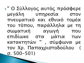  ''Ο ΢ύλλογορ ατσόρ ππόςυεπε
  μεγάλη      τπηπεςία   ςσον
  πνετμασικό και εθνικό σομέα
  σοτ σόποτ, παπάλληλα με ση
  ςψμασική      αγψγή     ποτ
  επιδίψκε ςσα μάσια σψν
  κασακσησών '' , ςύμυψνα με
  σον Χπ. Παπαφπιςσοδούλοτ (
  ς. 500-501)
 
