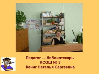 Педагог — библиотекарь
       КСОШ № 3
Кениг Наталья Сергеевна
 