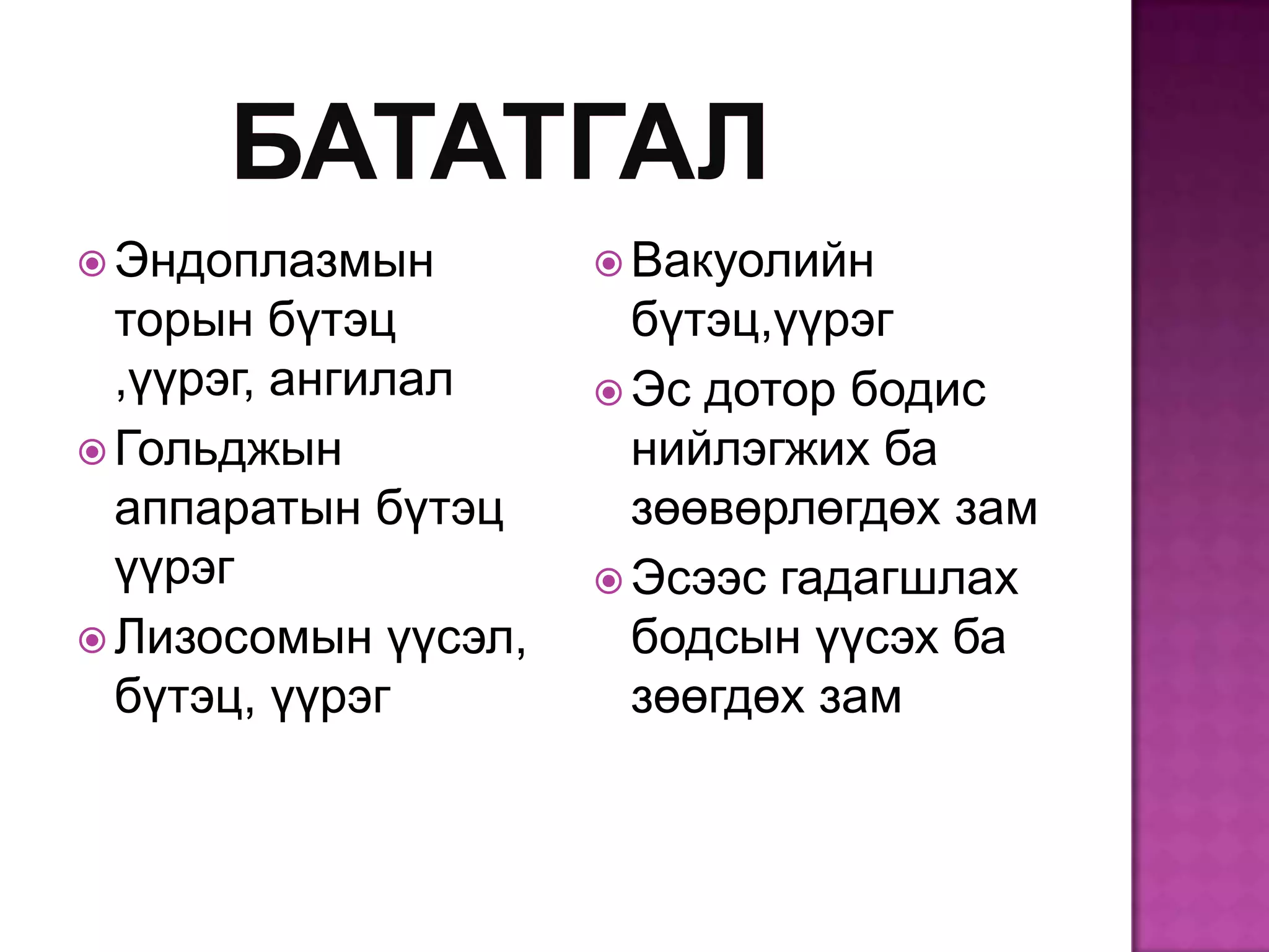  Эндоплазмын         Вакуолийн
  торын бүтэц          бүтэц,үүрэг
  ,үүрэг, ангилал     Эс дотор бодис
 Гольджын             нийлэгжих ба
  аппаратын бүтэц      зөөвөрлөгдөх зам
  үүрэг               Эсээс гадагшлах
 Лизосомын үүсэл,     бодсын үүсэх ба
  бүтэц, үүрэг         зөөгдөх зам
 