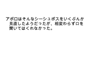 アポロはそんなシーシュポスをいくぶんか
 見直したようだったが、相変わらず口を
 聞いてはくれなかった。
 