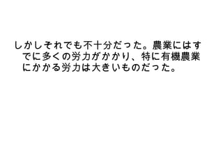 しかしそれでも不十分だった。農業にはす
 でに多くの労力がかかり、特に有機農業
 にかかる労力は大きいものだった。
 