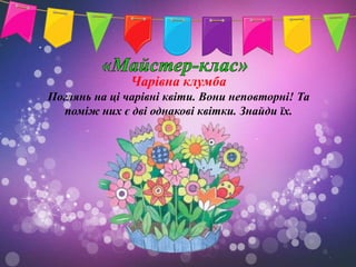 Чарівна клумба
Поглянь на ці чарівні квіти. Вони неповторні! Та
  поміж них є дві однакові квітки. Знайди їх.
 