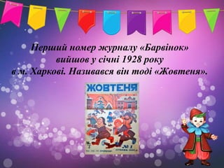 Перший номер журналу «Барвінок»
          вийшов у січні 1928 року
в м. Харкові. Називався він тоді «Жовтеня».
 