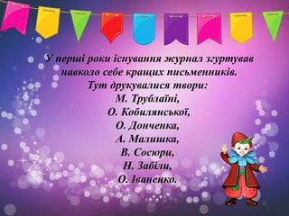 У перші роки існування журнал згуртував
   навколо себе кращих письменників.
        Тут друкувалися твори:
              М. Трублаїні,
            О. Кобилянської,
              О. Донченка,
              А. Малишка,
               В. Сосюри,
               Н. Забіли,
              О. Іваненко.
 