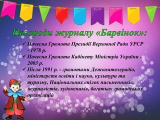  Почесна Грамота Президії Верховної Ради УРСР
  - 1978 р.
 Почесна Грамота Кабінету Міністрів України -
  2003 р.
 Після 1991 р. - грамотами Дежкомтелерадіо,
  міністерств освіти і науки, культури та
  туризму, Національних спілок письменників,
  журналістів, художників, багатьох громадських
  організацій
 