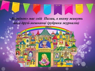 «Барвінок» має свій Палац, в якому живуть
  його друзі-мешканці (рубрики журналів)
 