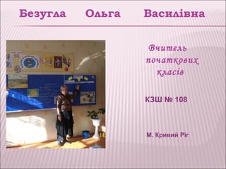 Безугла   Ольга   Василівна

                   Вчитель
                  початкових
                    класів

                  КЗШ № 108



                  М. Кривий Ріг
 