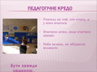    Учитель не той, хто вчить, а
                   у кого вчаться

                  Вчитися легко, коли вчитися
                   цікаво

                  Роби велике, не обіцяючи
                   великого




Бу ти завжди
 людиною …
 