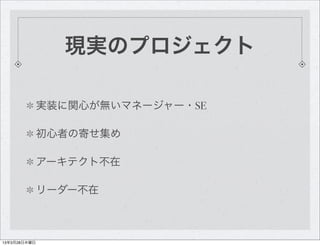 現実のプロジェクト

              実装に関心が無いマネージャー・SE

              初心者の寄せ集め

              アーキテクト不在

              リーダー不在



13年3月2...