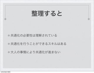 整理すると


              共通化の必要性は理解されている

              共通化を行うことができるスキルはある

              大人の事情により共通化が進まない




13年3月28日木曜日
 
