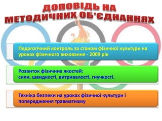 Педагогічний контроль за станом фізичної культури на
уроках фізичного виховання - 2009 рік


Розвиток фізичних якостей:
сили, швидкості, витривалості, гнучкості.


Техніка безпеки на уроках фізичної культури і
попередження травматизму
 