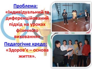 Проблема:
«Індивідуальний та
диференційований
  підхід на уроках
     фізичного
    виховання»
Педагогічне кредо:
 «Здоров’є – основа
      життя».
 